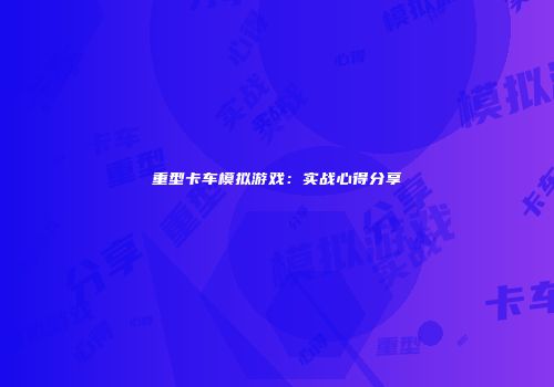 重型卡车模拟游戏：实战心得分享