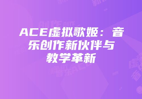 ACE虚拟歌姬：音乐创作新伙伴与教学革新
