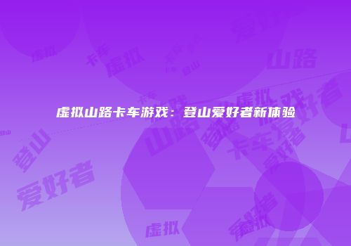 虚拟山路卡车游戏：登山爱好者新体验