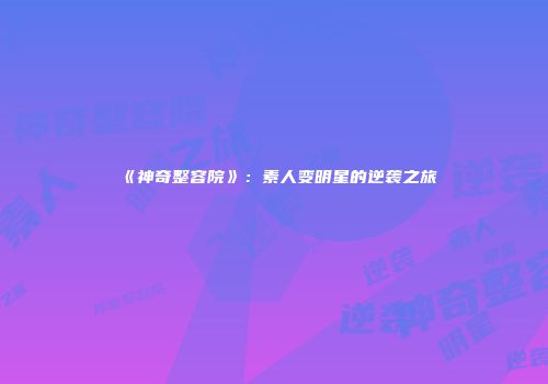 《神奇整容院》:素人变明星的逆袭之旅