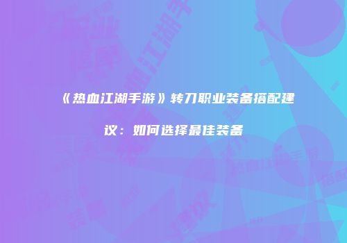 《热血江湖手游》转刀职业装备搭配建议:如何选择最佳装备