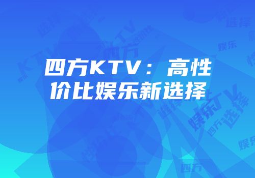 四方KTV：高性价比娱乐新选择