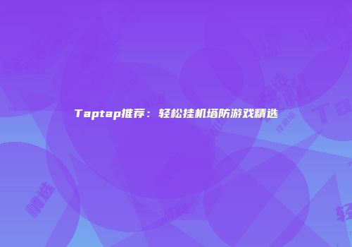 Taptap推荐：轻松挂机塔防游戏精选