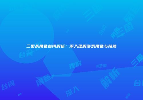 三国杀角色台词解析：深入理解游戏角色与技能