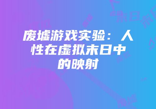 废墟游戏实验：人性在虚拟末日中的映射