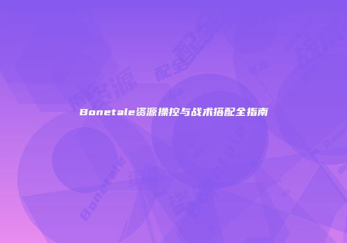 Bonetale资源操控与战术搭配全指南