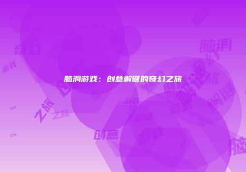 脑洞游戏：创意解谜的奇幻之旅