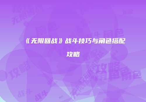 《无限回战》战斗技巧与角色搭配攻略