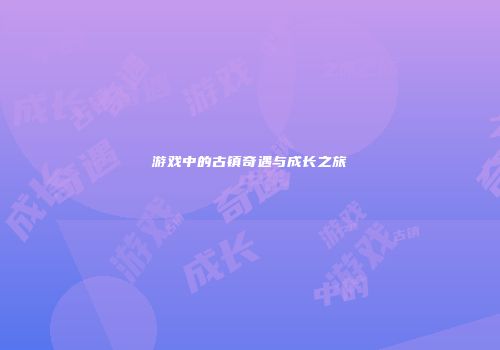 游戏中的古镇奇遇与成长之旅
