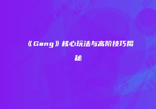 《Gang》核心玩法与高阶技巧揭秘