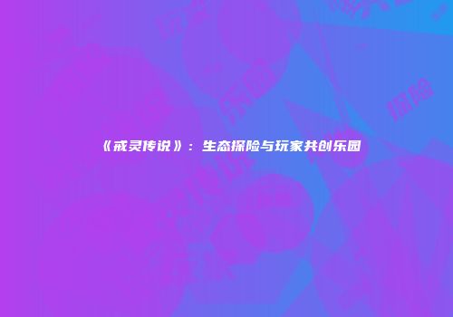 《戒灵传说》：生态探险与玩家共创乐园