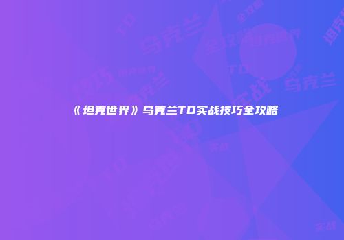 《坦克世界》乌克兰TD实战技巧全攻略