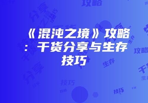 《混沌之境》攻略：干货分享与生存技巧