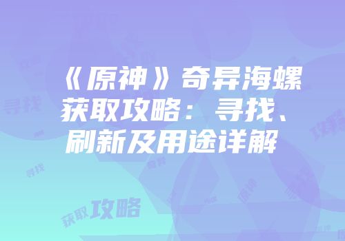 《原神》奇异海螺获取攻略：寻找、刷新及用途详解