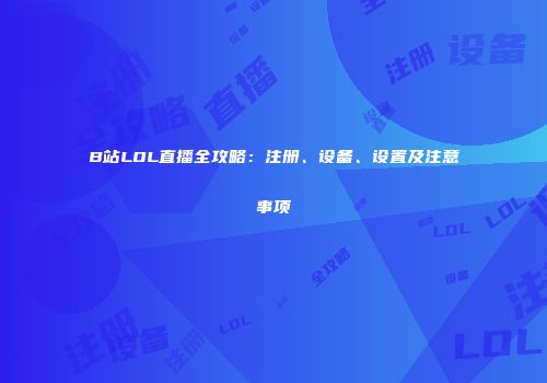 B站LOL直播全攻略：注册、设备、设置及注意事项