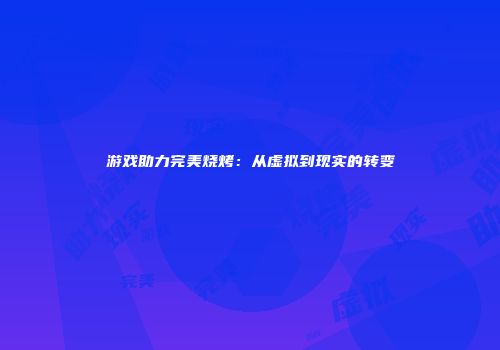 游戏助力完美烧烤：从虚拟到现实的转变
