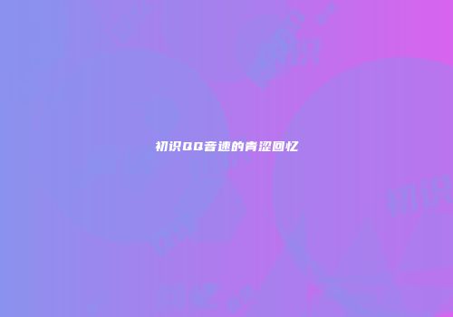 初识QQ音速的青涩回忆