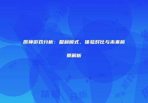 原神游戏分析：盈利模式、体验对比与未来前景解析