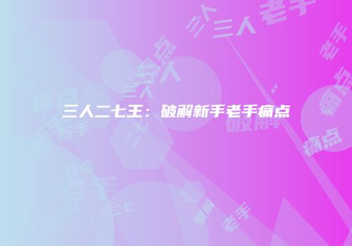 三人二七王：破解新手老手痛点