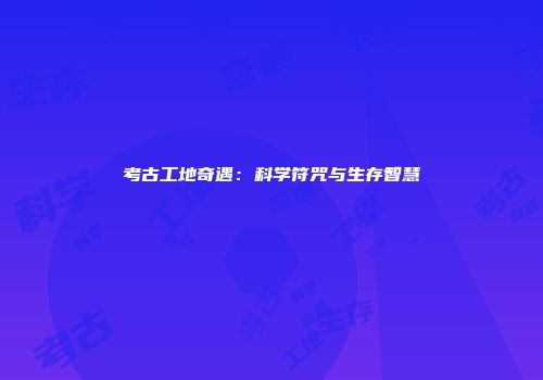 考古工地奇遇：科学符咒与生存智慧