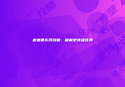 赤壁借东风攻略：破解史诗级任务