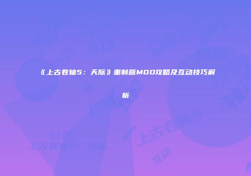 《上古卷轴5:天际》重制版MOD攻略及互动技巧解析