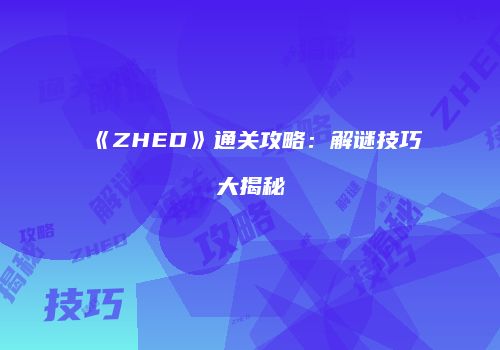 《ZHED》通关攻略：解谜技巧大揭秘
