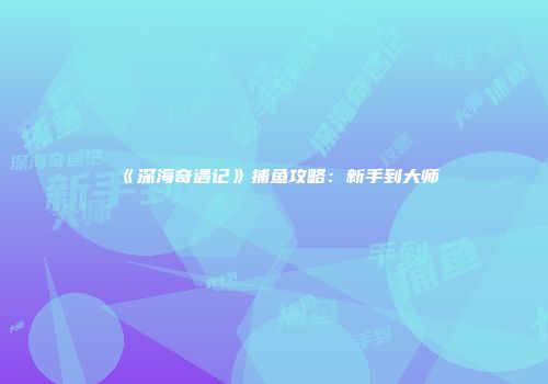 《深海奇遇记》捕鱼攻略：新手到大师
