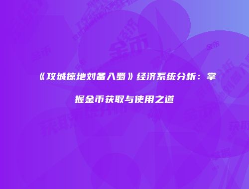 《攻城掠地刘备入蜀》经济系统分析：掌握金币获取与使用之道