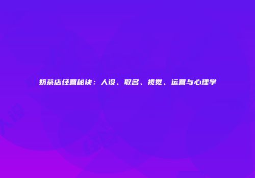 奶茶店经营秘诀：人设、取名、视觉、运营与心理学