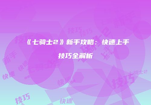 《七骑士2》新手攻略：快速上手技巧全解析