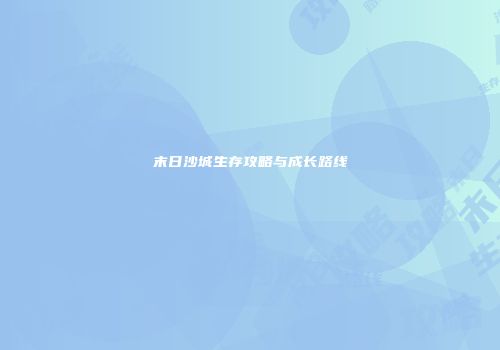 末日沙城生存攻略与成长路线