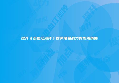 提升《热血江湖传》医师角色战力的加点策略
