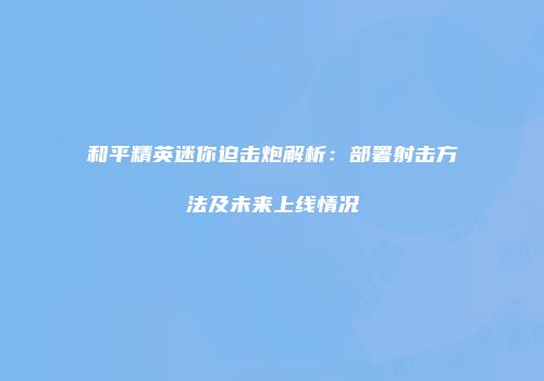 和平精英迷你迫击炮解析:部署射击方法及未来上线情况