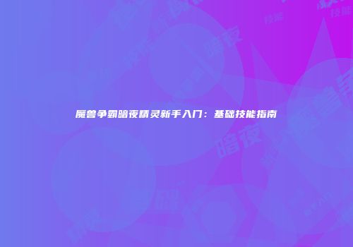 魔兽争霸暗夜精灵新手入门：基础技能指南
