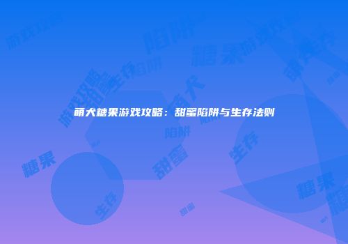 萌犬糖果游戏攻略：甜蜜陷阱与生存法则