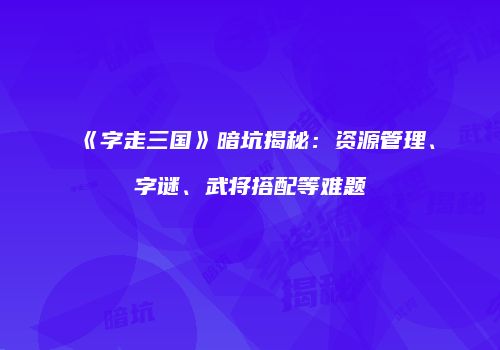 《字走三国》暗坑揭秘：资源管理、字谜、武将搭配等难题