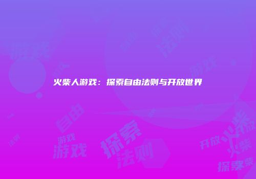 火柴人游戏：探索自由法则与开放世界