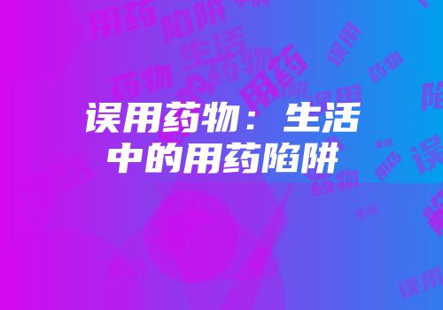 误用药物：生活中的用药陷阱