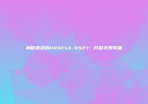 神秘激活码ORACLE-9527：开启无限可能