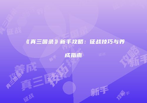 《真三国录》新手攻略：征战技巧与养成指南
