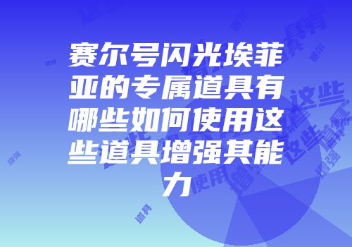 赛尔号闪光埃菲亚的专属道具有哪些如何使用这些道具增强其能力