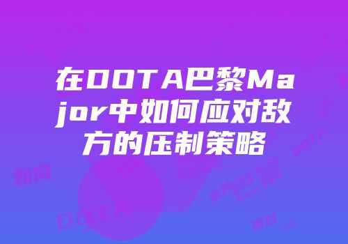 在DOTA巴黎Major中如何应对敌方的压制策略
