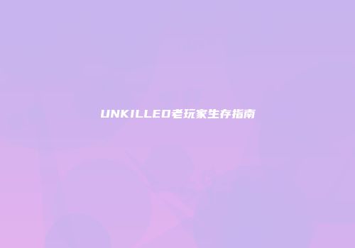 UNKILLED老玩家生存指南