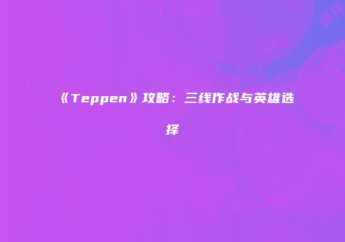 《Teppen》攻略：三线作战与英雄选择