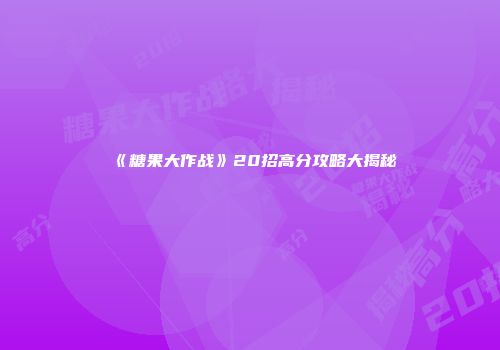 《糖果大作战》20招高分攻略大揭秘
