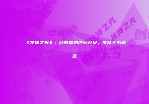 《龙神之光》：经典复刻创新升级，传奇手游新宠