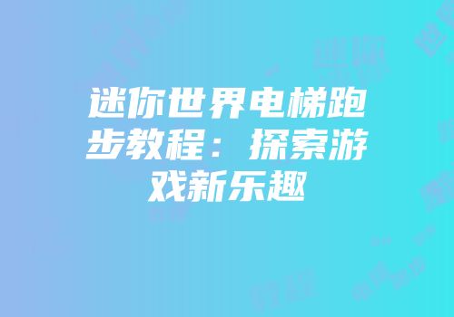 迷你世界电梯跑步教程：探索游戏新乐趣