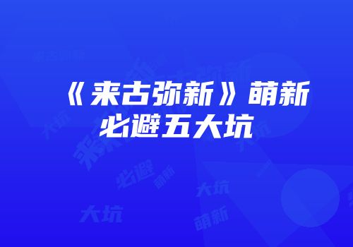 《来古弥新》萌新必避五大坑