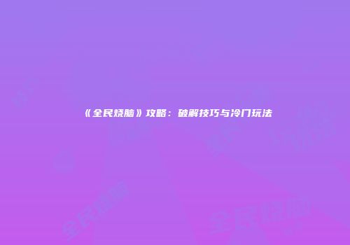 《全民烧脑》攻略：破解技巧与冷门玩法